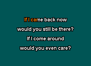lfl came back now
would you still be there?

lfl come around

would you even care?