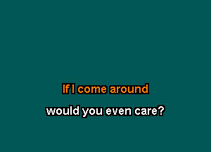 lfl come around

would you even care?