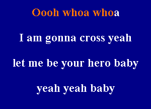 Oooh whoa Whoa

I am gonna cross yeah

let me be your hero baby

yeah yeah baby