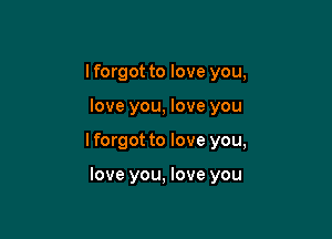 I forgot to love you,
love you, love you

lforgot to love you,

love you, love you