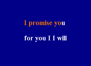I promise you

for you I I will
