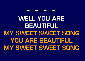 WELL YOU ARE
BEAUTIFUL
MY SWEET SWEET SONG
YOU ARE BEAUTIFUL
MY SWEET SWEET SONG