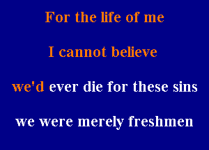 For the life of me
I cannot believe
we'd ever die for these sins

we were merely freshmen