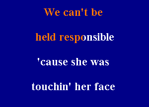 We can't be

held responsible

'cause she was

touchin' her face