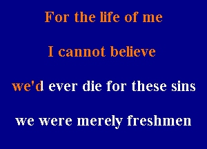 For the life of me
I cannot believe
we'd ever die for these sins

we were merely freshmen