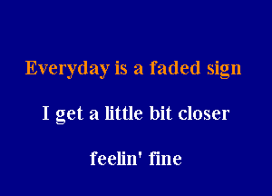 Everyday is a faded sign

I get a little bit closer

feelin' fme