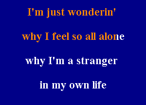 I'm just wonderin'
Why I feel so all alone
why I'm a stranger

in my own life
