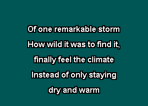 0f one remarkable storm
How wild it was to fmd it,

finally feel the climate

Instead of only staying

dry and warm