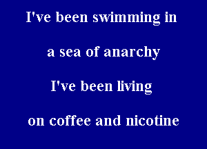I've been swimming in
a sea of anarchy
I've been living

on coffee and nicotine