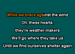 While we brace against the wind
0h, these hearts,
they're weather-makers
We'll go where they take us

Until we find ourselves shelter again