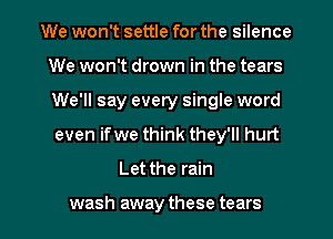 We won't settle for the silence
We won't drown in the tears
We'll say every single word

even ifwe think they'll hurt

Let the rain

wash away these tears I