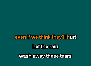 even ifwe think they'll hurt

Let the rain

wash away these tears
