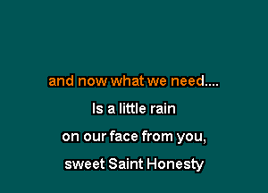 and now what we need....

Is a little rain

on our face from you,

sweet Saint Honesty