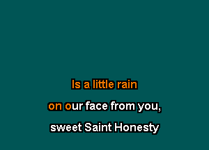 Is a little rain

on our face from you,

sweet Saint Honesty