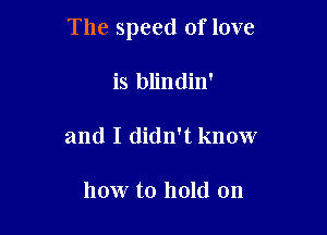 The speed of love

is blindin'

and I didn't know

how to hold on