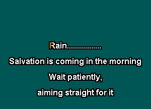 Rain .................

Salvation is coming in the morning

Wait patiently,

aiming straight for it