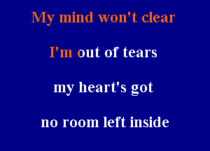 My mind won't clear

I'm out of tears

my heart's got

no room left inside