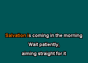 Salvation is coming in the morning

Wait patiently,

aiming straight for it