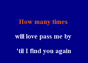 How many times

will love pass me by

'til I fmd you again