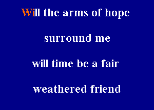 Will the arms of hope

surround me

will time be a fair

weathered friend