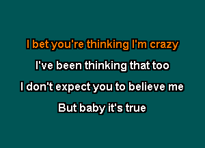 I bet you're thinking I'm crazy

I've been thinking that too
I don't expect you to believe me

But baby it's true