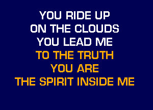 YOU RIDE UP
ON THE CLOUDS
YOU LEAD ME
TO THE TRUTH
YOU ARE
THE SPIRIT INSIDE ME