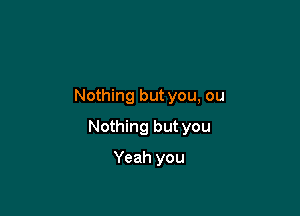 Nothing but you, ou

Nothing but you

Yeah you