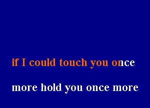 if I could touch you once

more hold you once more