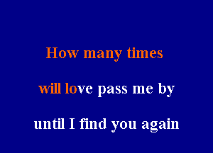 How many times

will love pass me by

until I fmd you again