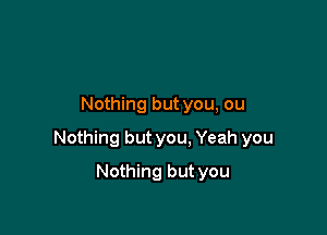 Nothing but you, ou

Nothing but you. Yeah you

Nothing but you