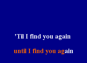 'Til I find you again

until I fmd you again