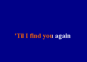 'Til I find you again