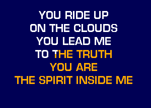 YOU RIDE UP
ON THE CLOUDS
YOU LEAD ME
TO THE TRUTH
YOU ARE
THE SPIRIT INSIDE ME
