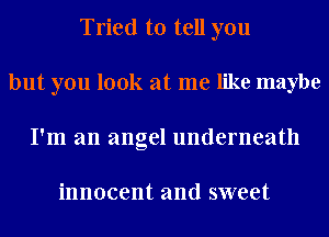 Tried to tell you

but you look at me like maybe
I'm an angel underneath

innocent and sweet