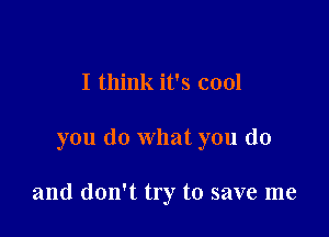 I think it's cool

you do what you do

and don't try to save me