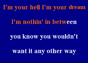 I'm your hell I'm your dream
I'm nothin' in between
you know you wouldn't

want it any other way