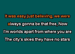 It was easyjust believing, we were
always gonna be that free, Now
I'm worlds apart from where you are

The city's skies they have no stars