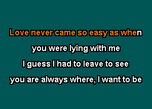 Love never came so easy as when
you were lying with me
I guess I had to leave to see

you are always where, I want to be