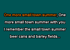 One more small town summer, One
more small town summer with you
I remember the small town summer

beer cans and barley fields...