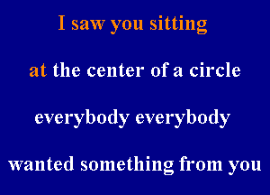 I saw you sitting
at the center ofa circle
everybody everybody

wanted something from you