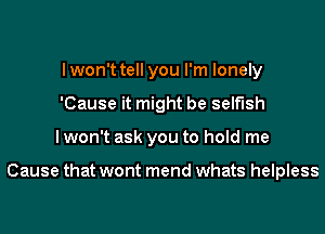 I won't tell you I'm lonely
'Cause it might be selfish
I won't ask you to hold me

Cause that wont mend whats helpless