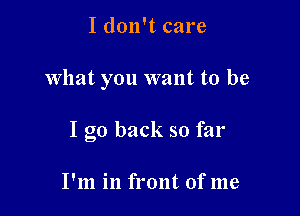 I don't care

what you want to be

I go back so far

I'm in front of me