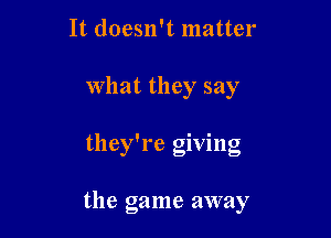 It doesn't matter
What they say

they're giving

the game away