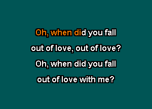 Oh, when did you fall

out of love, out of love?

Oh, when did you fall

out of love with me?