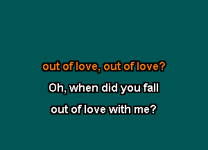 out of love, out of love?

Oh, when did you fall

out oflove with me?