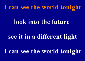 I can see the world tonight
look into the future
see it in a different light

I can see the world tonight