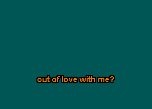 out oflove with me?