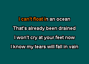 I can'tfloat in an ocean

That's already been drained

lwon't cry at your feet now

I know my tears will fall in vain