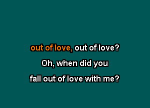 out of love, out of love?

Oh, when did you

fall out oflove with me?