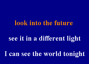 look into the future
see it in a different light

I can see the world tonight